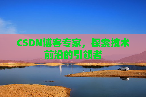 CSDN博客专家,探索技术前沿的引领者